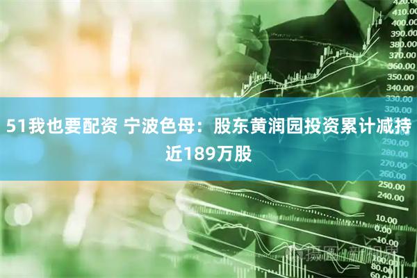 51我也要配资 宁波色母：股东黄润园投资累计减持近189万股