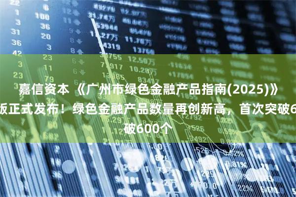 嘉信资本 《广州市绿色金融产品指南(2025)》电子版正式发布！绿色金融产品数量再创新高，首次突破600个