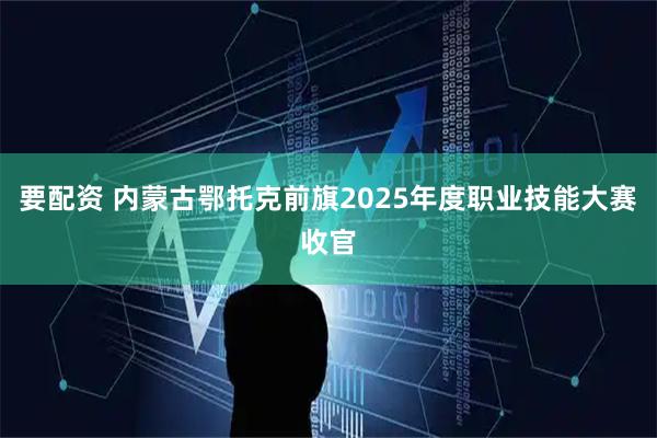 要配资 内蒙古鄂托克前旗2025年度职业技能大赛收官