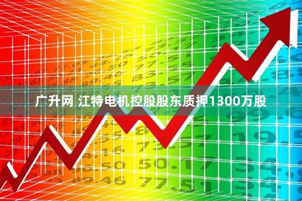 广升网 江特电机控股股东质押1300万股
