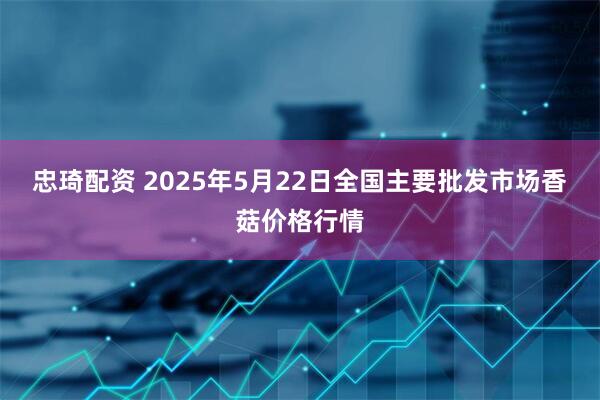 忠琦配资 2025年5月22日全国主要批发市场香菇价格行情