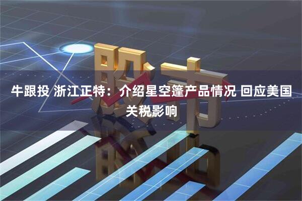 牛跟投 浙江正特：介绍星空篷产品情况 回应美国关税影响