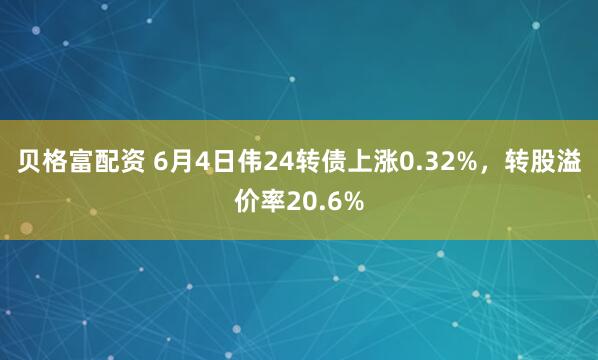 贝格富配资 6月4日伟24转债上涨0.32%，转股溢价率20.6%
