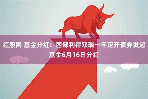 红股网 基金分红：西部利得双瑞一年定开债券发起基金6月16日分红