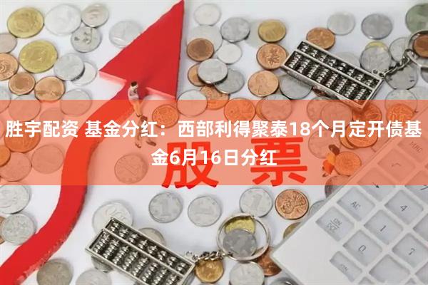 胜宇配资 基金分红：西部利得聚泰18个月定开债基金6月16日分红