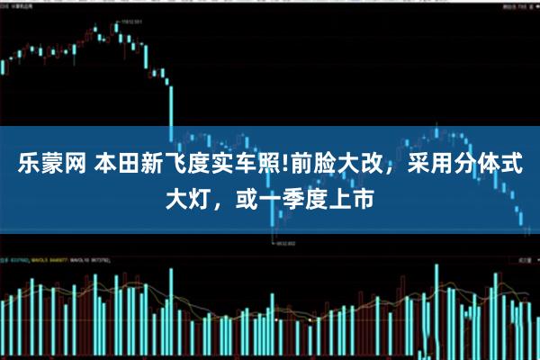 乐蒙网 本田新飞度实车照!前脸大改，采用分体式大灯，或一季度上市