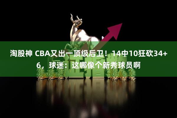 淘股神 CBA又出一顶级后卫!14中10狂砍34+6,球迷:这哪像个新秀球员啊