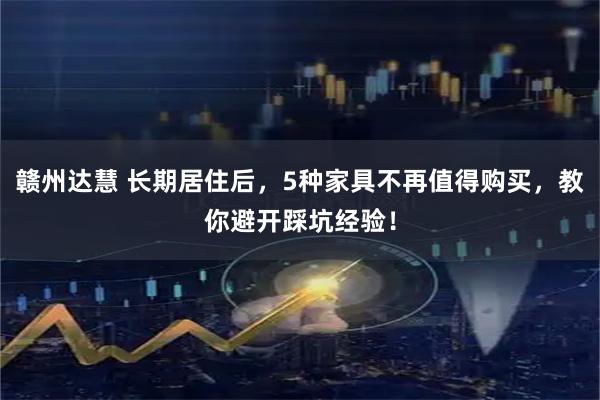 赣州达慧 长期居住后，5种家具不再值得购买，教你避开踩坑经验！