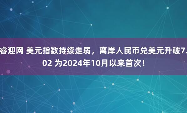 睿迎网 美元指数持续走弱，离岸人民币兑美元升破7.02 为2024年10月以来首次！