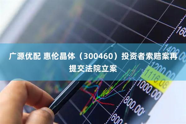 广源优配 惠伦晶体（300460）投资者索赔案再提交法院立案