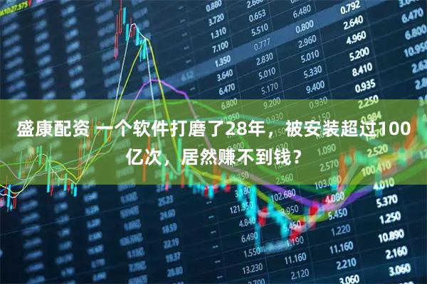 盛康配资 一个软件打磨了28年，被安装超过100亿次，居然赚不到钱？