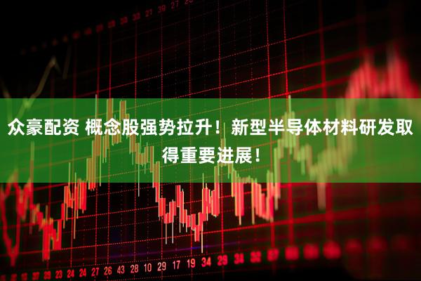 众豪配资 概念股强势拉升！新型半导体材料研发取得重要进展！