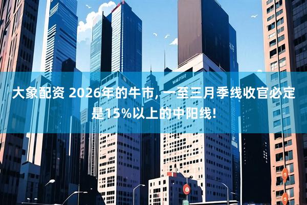 大象配资 2026年的牛市, 一至三月季线收官必定是15%以上的中阳线!