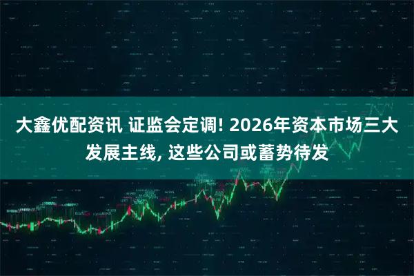 大鑫优配资讯 证监会定调! 2026年资本市场三大发展主线, 这些公司或蓄势待发