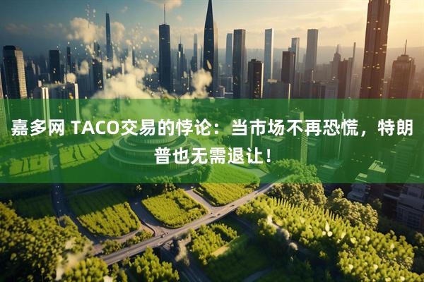 嘉多网 TACO交易的悖论：当市场不再恐慌，特朗普也无需退让！