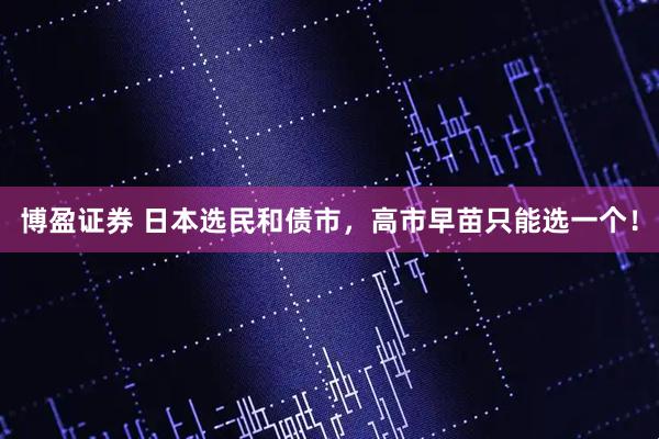 博盈证券 日本选民和债市，高市早苗只能选一个！