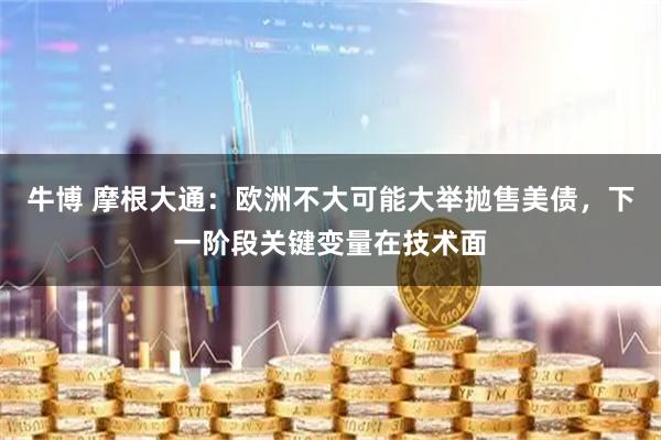 牛博 摩根大通：欧洲不大可能大举抛售美债，下一阶段关键变量在技术面