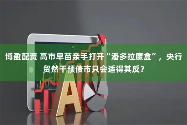 博盈配资 高市早苗亲手打开“潘多拉魔盒”，央行贸然干预债市只会适得其反？