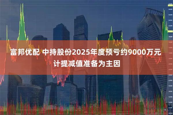 富邦优配 中持股份2025年度预亏约9000万元 计提减值准备为主因