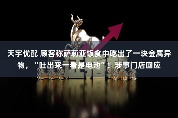 天宇优配 顾客称萨莉亚饭食中吃出了一块金属异物，“吐出来一看是电池”！涉事门店回应