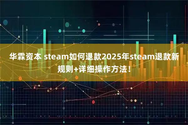华霖资本 steam如何退款2025年steam退款新规则+详细操作方法！