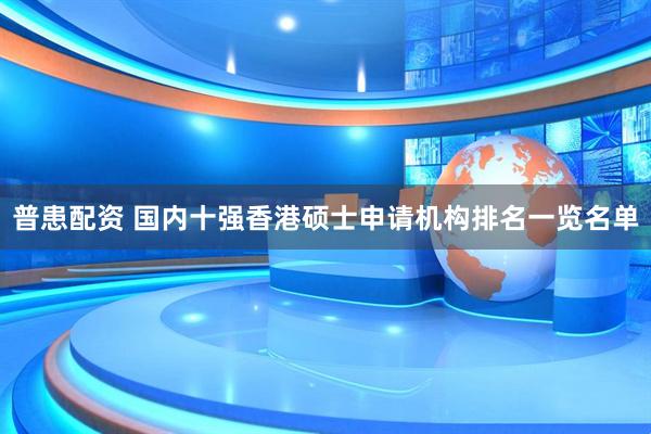 普患配资 国内十强香港硕士申请机构排名一览名单