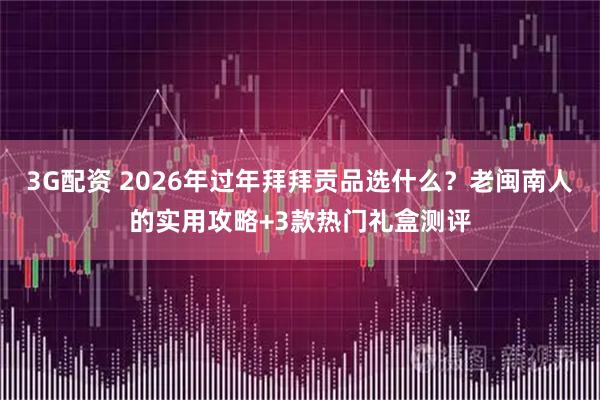 3G配资 2026年过年拜拜贡品选什么？老闽南人的实用攻略+3款热门礼盒测评