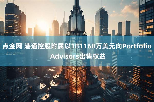 点金网 港通控股附属以181168万美元向Portfolio Advisors出售权益