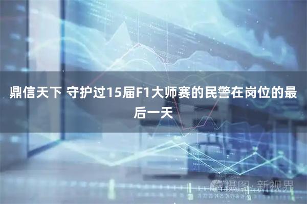鼎信天下 守护过15届F1大师赛的民警在岗位的最后一天