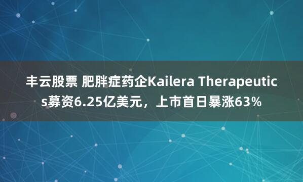 丰云股票 肥胖症药企Kailera Therapeutics募资6.25亿美元，上市首日暴涨63%