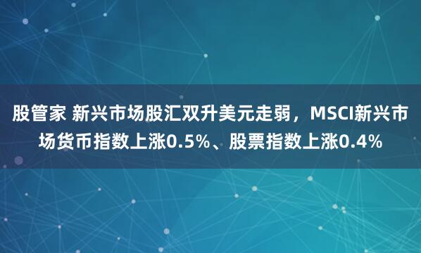 股管家 新兴市场股汇双升美元走弱，MSCI新兴市场货币指数上涨0.5%、股票指数上涨0.4%