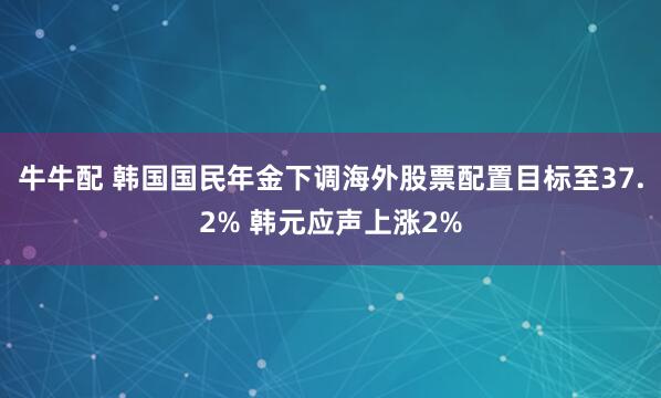 牛牛配 韩国国民年金下调海外股票配置目标至37.2% 韩元应声上涨2%