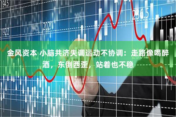 金风资本 小脑共济失调运动不协调:走路像喝醉酒,东倒西歪,站着也不稳