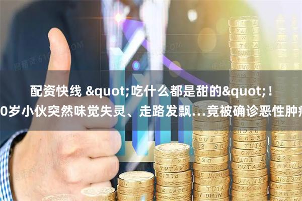 配资快线 "吃什么都是甜的"！20岁小伙突然味觉失灵、走路发飘…竟被确诊恶性肿瘤