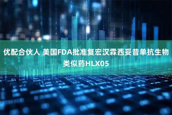 优配合伙人 美国FDA批准复宏汉霖西妥昔单抗生物类似药HLX05