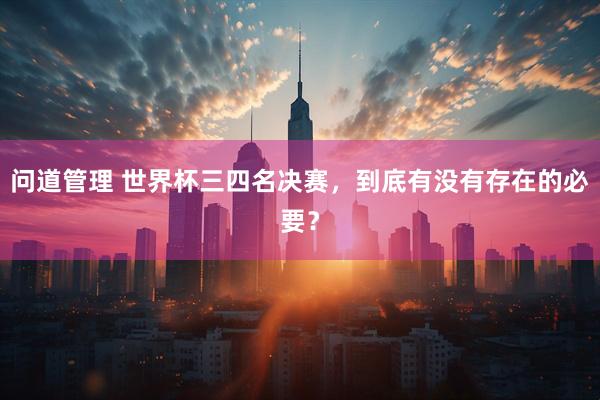 问道管理 世界杯三四名决赛,到底有没有存在的必要?
