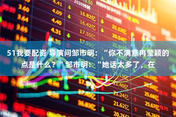 51我要配资 导演问邹市明:“你不满意冉莹颖的点是什么?”邹市明:“她话太多了,在
