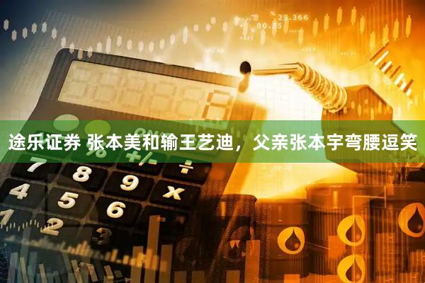 途乐证券 张本美和输王艺迪，父亲张本宇弯腰逗笑