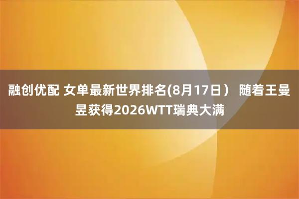 融创优配 女单最新世界排名(8月17日） 随着王曼昱获得2026WTT瑞典大满