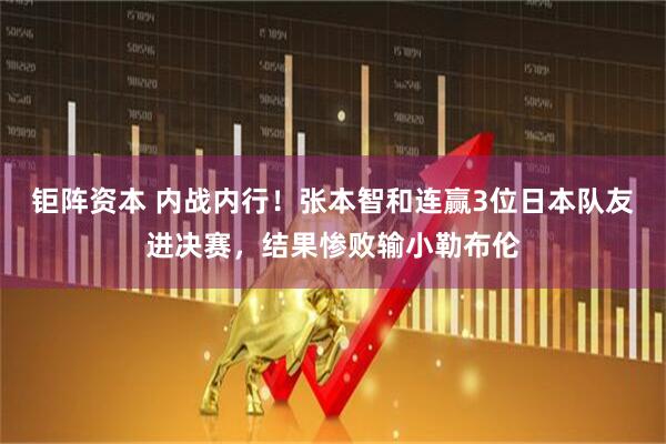 钜阵资本 内战内行！张本智和连赢3位日本队友进决赛，结果惨败输小勒布伦