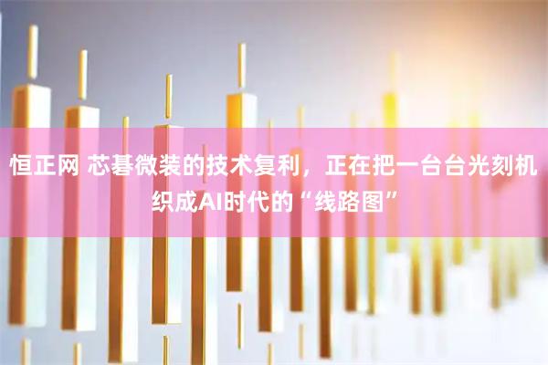 恒正网 芯碁微装的技术复利，正在把一台台光刻机织成AI时代的“线路图”