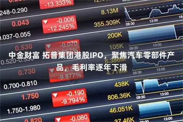 中金财富 拓普集团港股IPO，聚焦汽车零部件产品，毛利率逐年下滑