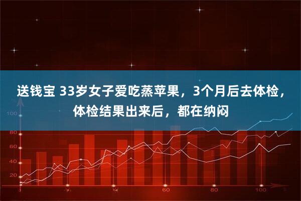 送钱宝 33岁女子爱吃蒸苹果，3个月后去体检，体检结果出来后，都在纳闷